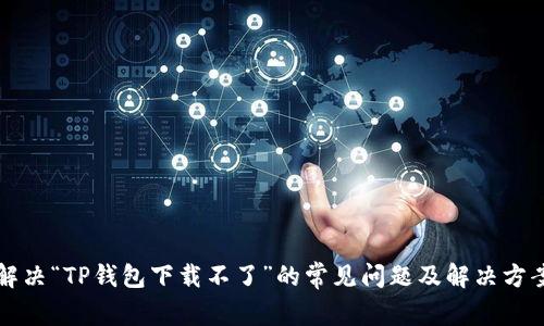 解决“TP钱包下载不了”的常见问题及解决方案
